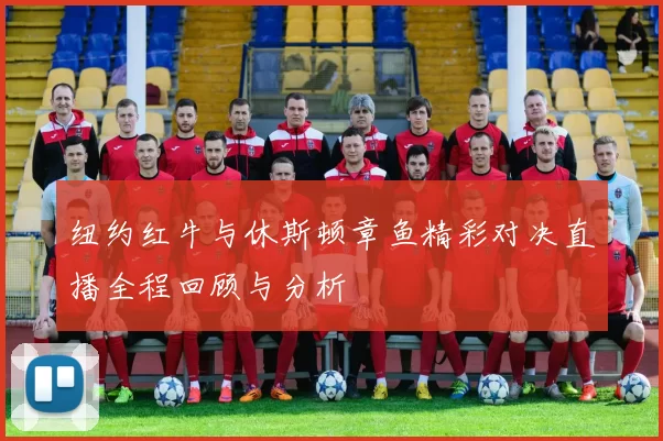 纽约红牛与休斯顿章鱼精彩对决直播全程回顾与分析