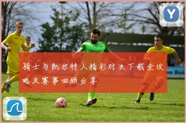 骑士与凯尔特人精彩对决下载全攻略及赛事回顾分享