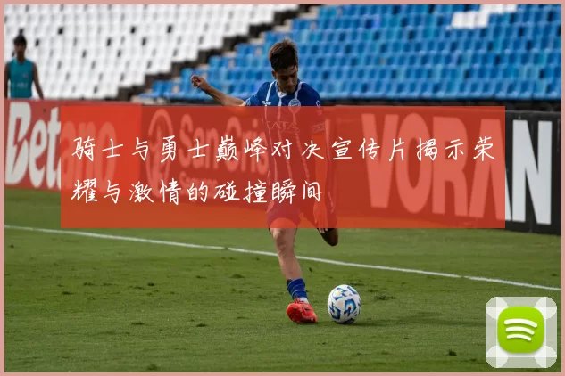 骑士与勇士巅峰对决宣传片揭示荣耀与激情的碰撞瞬间