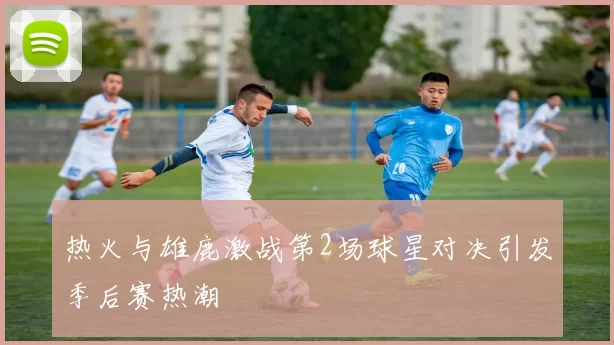 热火与雄鹿激战第2场球星对决引发季后赛热潮