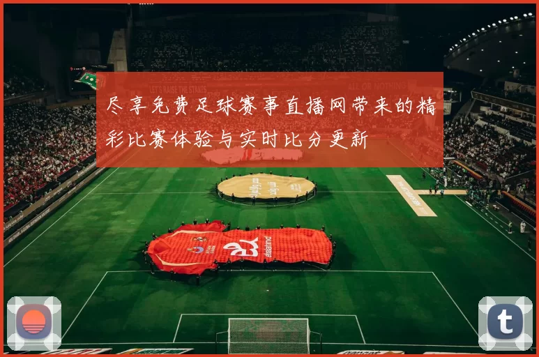 尽享免费足球赛事直播网带来的精彩比赛体验与实时比分更新
