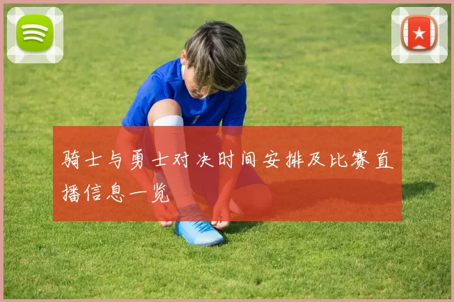 骑士与勇士对决时间安排及比赛直播信息一览