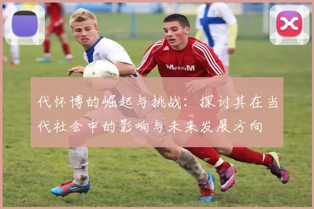 代怀博的崛起与挑战：探讨其在当代社会中的影响与未来发展方向