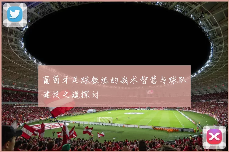 葡萄牙足球教练的战术智慧与球队建设之道探讨
