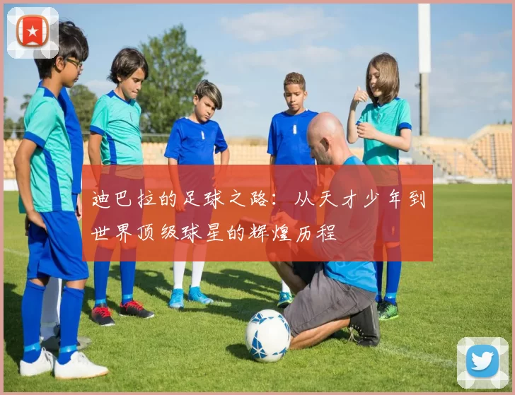 迪巴拉的足球之路：从天才少年到世界顶级球星的辉煌历程