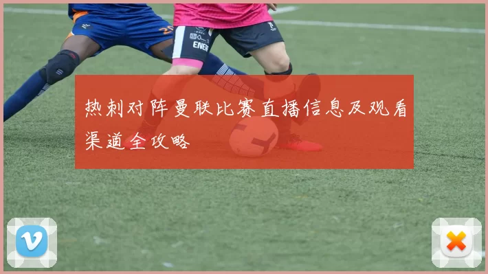 热刺对阵曼联比赛直播信息及观看渠道全攻略