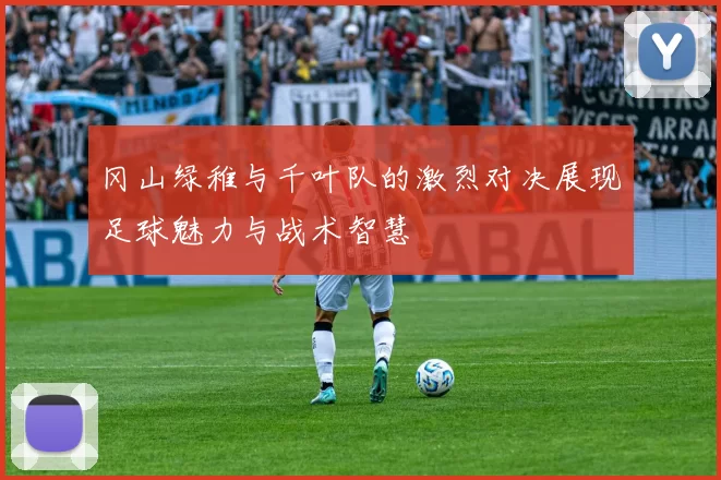 冈山绿稚与千叶队的激烈对决展现足球魅力与战术智慧
