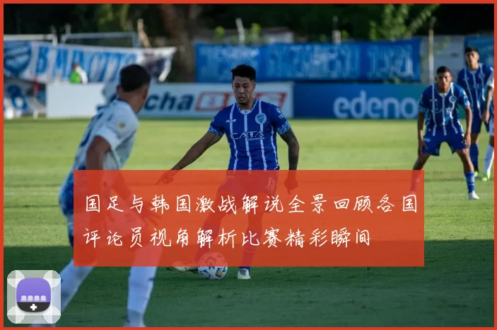 国足与韩国激战解说全景回顾各国评论员视角解析比赛精彩瞬间