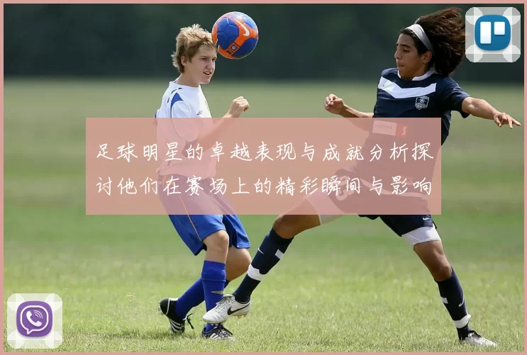 足球明星的卓越表现与成就分析探讨他们在赛场上的精彩瞬间与影响力