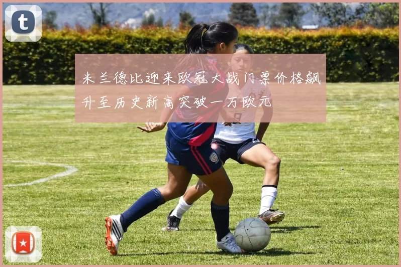 米兰德比迎来欧冠大战门票价格飙升至历史新高突破一万欧元