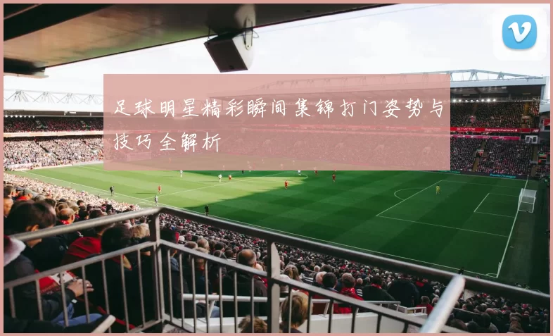 足球明星精彩瞬间集锦打门姿势与技巧全解析