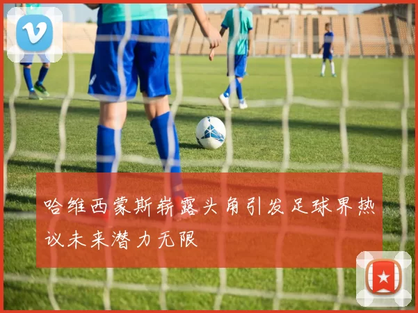 哈维西蒙斯崭露头角引发足球界热议未来潜力无限