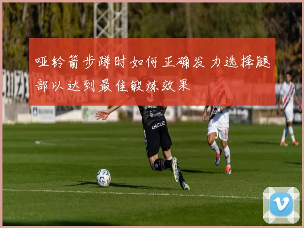 哑铃箭步蹲时如何正确发力选择腿部以达到最佳锻炼效果